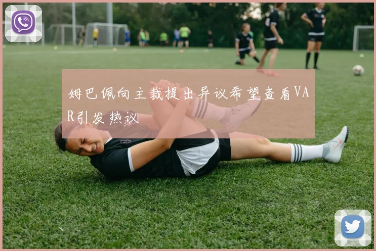 姆巴佩向主裁提出异议希望查看VAR引发热议