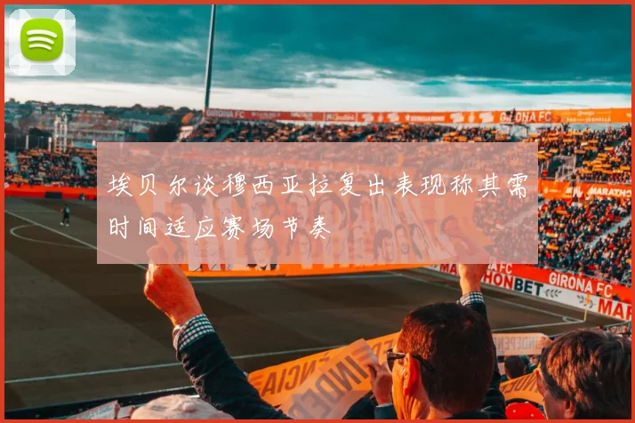 埃贝尔谈穆西亚拉复出表现称其需时间适应赛场节奏