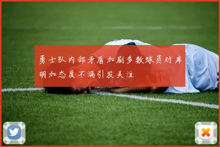 勇士队内部矛盾加剧多数球员对库明加态度不满引发关注