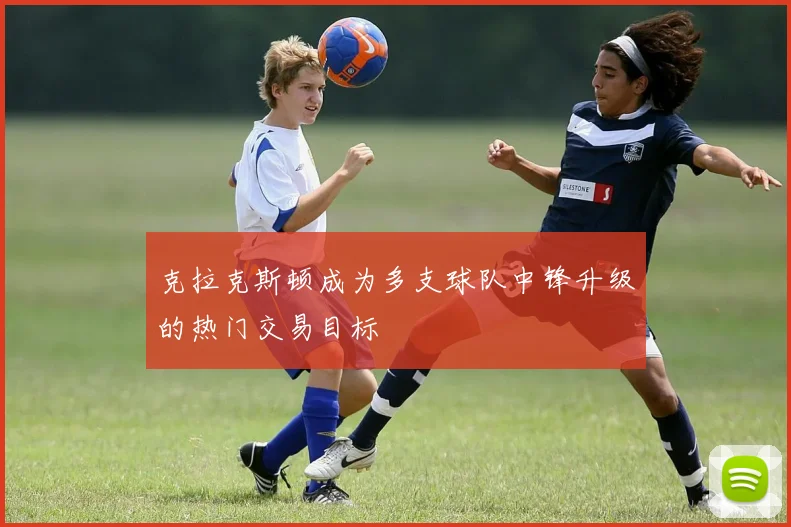 克拉克斯顿成为多支球队中锋升级的热门交易目标