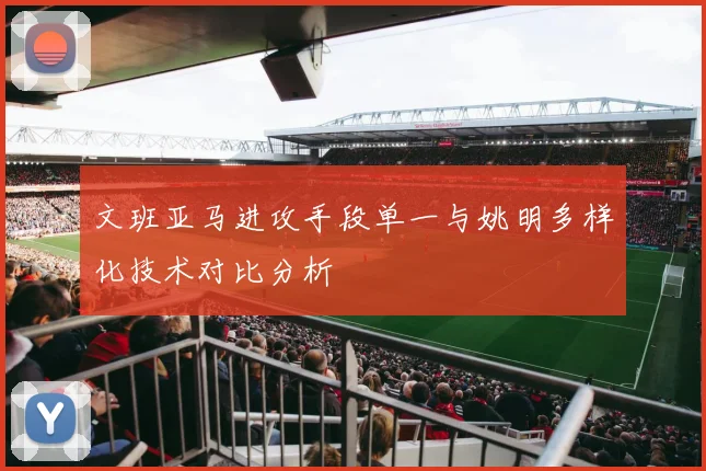 文班亚马进攻手段单一与姚明多样化技术对比分析