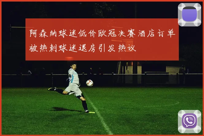 阿森纳球迷低价欧冠决赛酒店订单被热刺球迷退房引发热议
