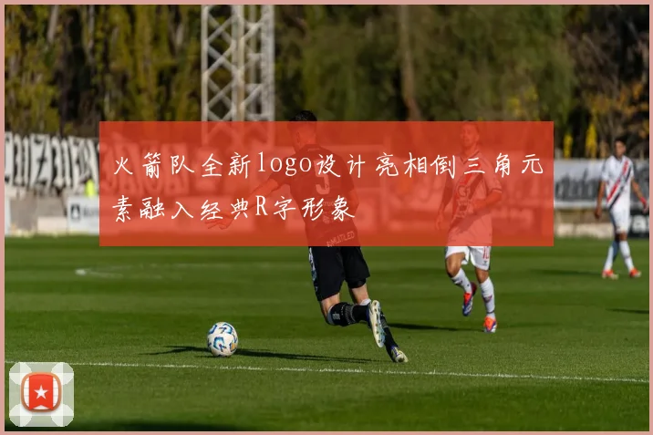 火箭队全新logo设计亮相倒三角元素融入经典R字形象