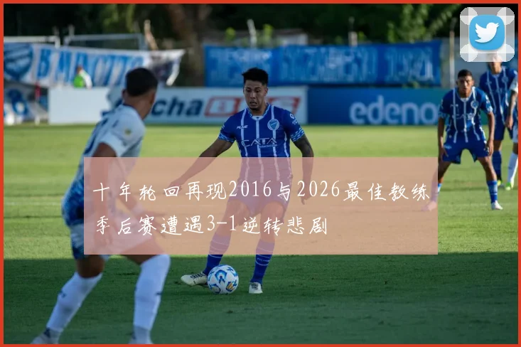 十年轮回再现2016与2026最佳教练季后赛遭遇3-1逆转悲剧