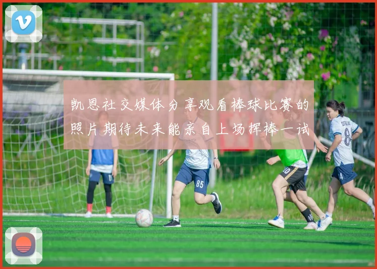 凯恩社交媒体分享观看棒球比赛的照片期待未来能亲自上场挥棒一试