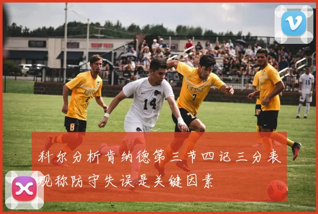 科尔分析肯纳德第三节四记三分表现称防守失误是关键因素