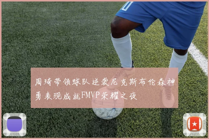 周琦带领球队逆袭尼克斯布伦森神勇表现成就FMVP荣耀之夜