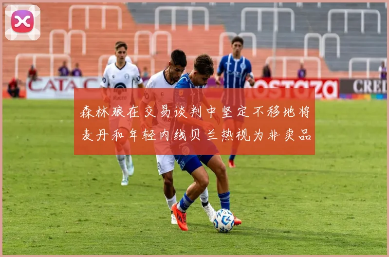 森林狼在交易谈判中坚定不移地将麦丹和年轻内线贝兰热视为非卖品