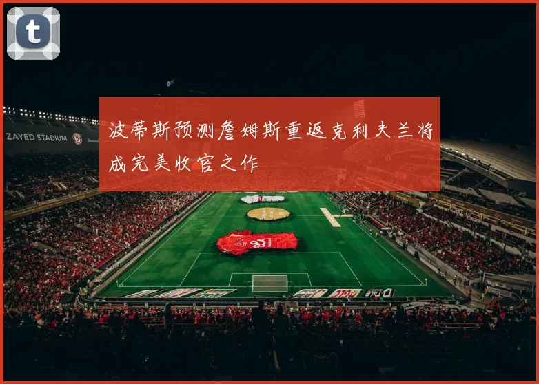波蒂斯预测詹姆斯重返克利夫兰将成完美收官之作