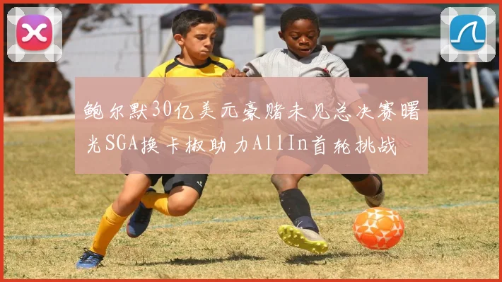 鲍尔默30亿美元豪赌未见总决赛曙光SGA换卡椒助力AllIn首轮挑战