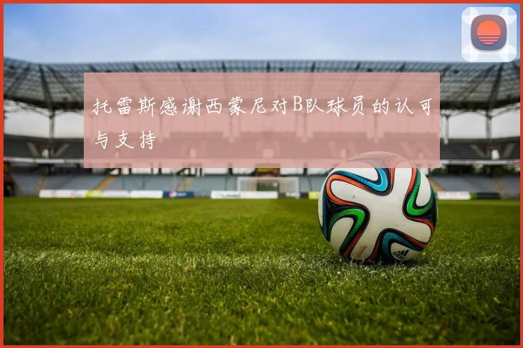 托雷斯感谢西蒙尼对B队球员的认可与支持