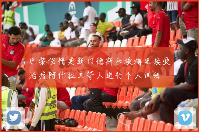 巴黎伤情更新门德斯和埃梅里接受治疗阿什拉夫等人进行个人训练
