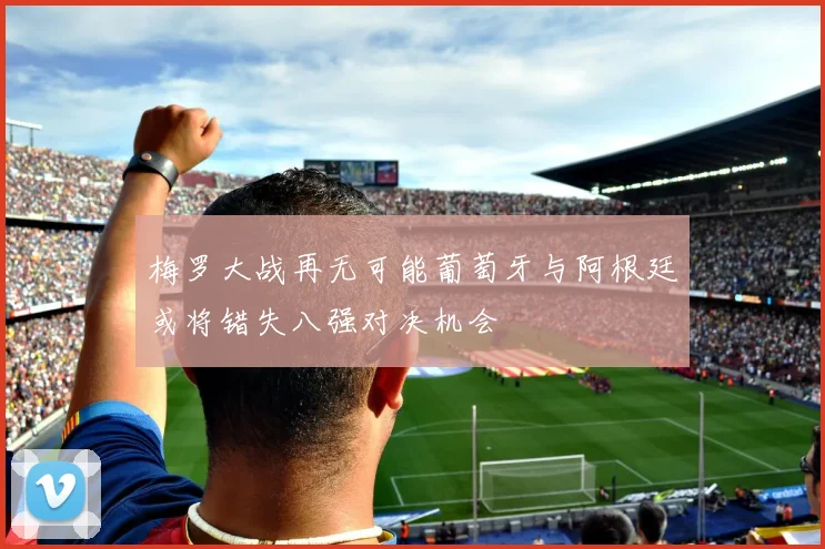 梅罗大战再无可能葡萄牙与阿根廷或将错失八强对决机会