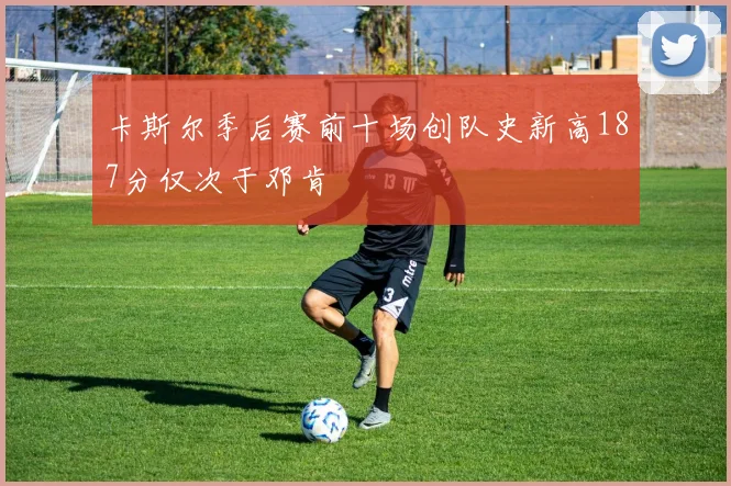 卡斯尔季后赛前十场创队史新高187分仅次于邓肯