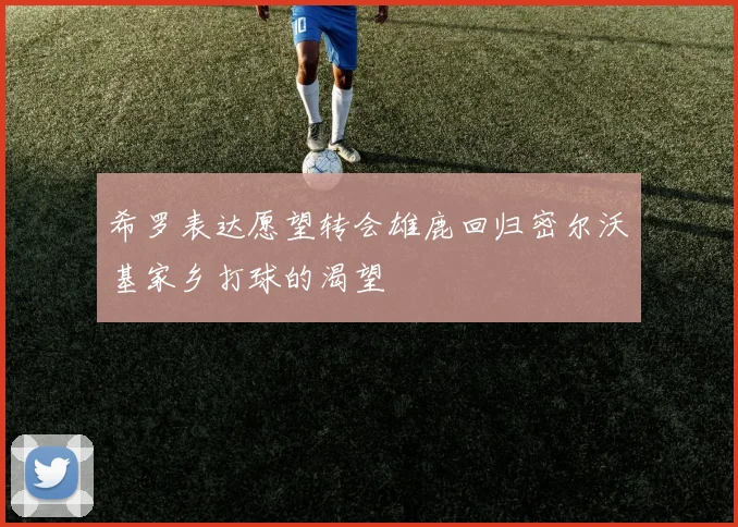 希罗表达愿望转会雄鹿回归密尔沃基家乡打球的渴望