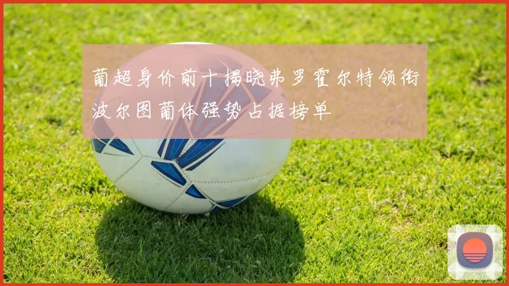 葡超身价前十揭晓弗罗霍尔特领衔波尔图葡体强势占据榜单
