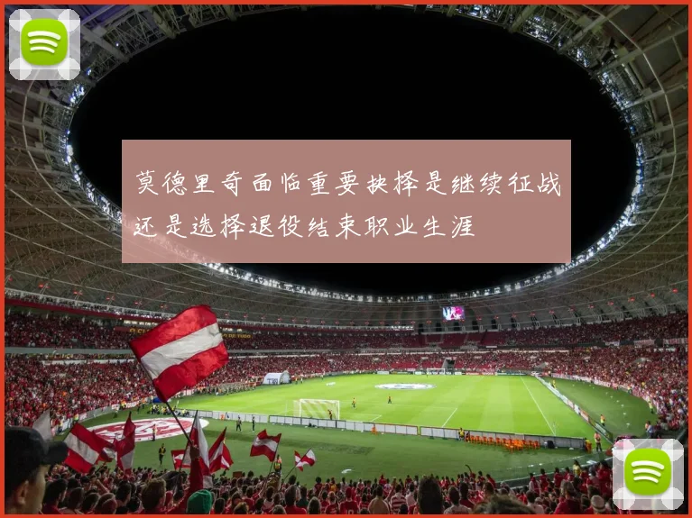 莫德里奇面临重要抉择是继续征战还是选择退役结束职业生涯
