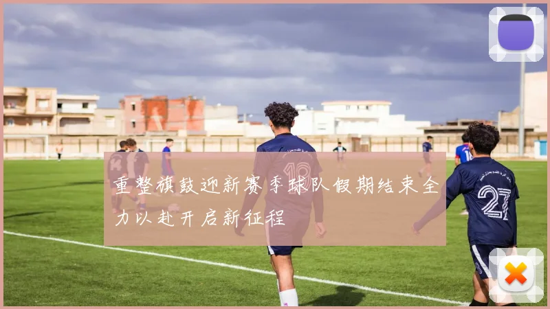 重整旗鼓迎新赛季球队假期结束全力以赴开启新征程