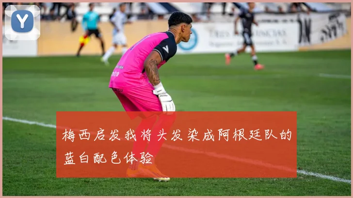 梅西启发我将头发染成阿根廷队的蓝白配色体验