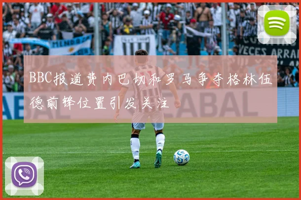 BBC报道费内巴切和罗马争夺格林伍德前锋位置引发关注