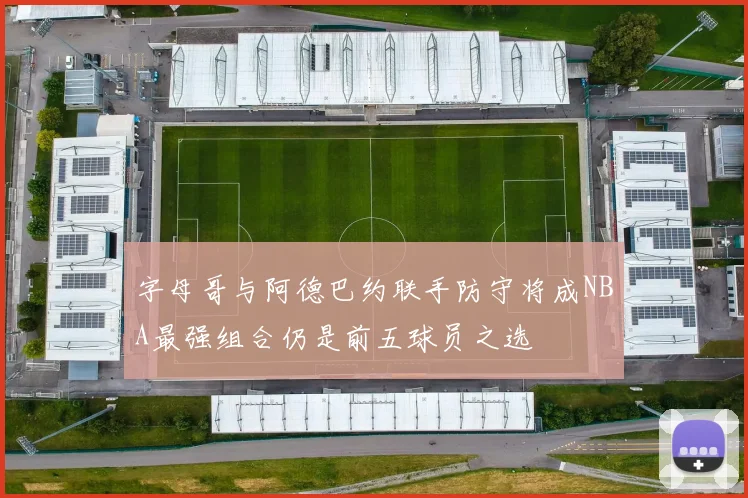 字母哥与阿德巴约联手防守将成NBA最强组合仍是前五球员之选