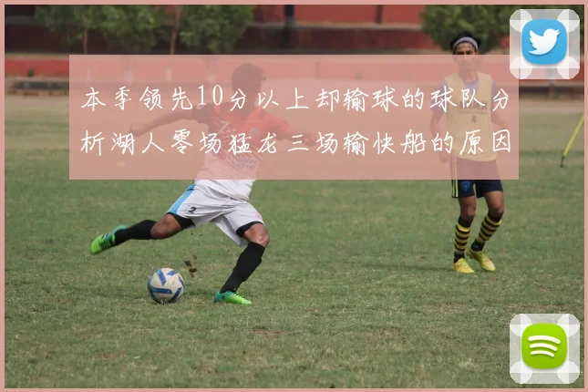 本季领先10分以上却输球的球队分析湖人零场猛龙三场输快船的原因