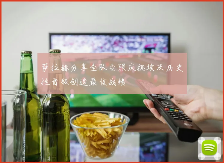萨拉赫分享全队合照庆祝埃及历史性晋级创造最佳战绩