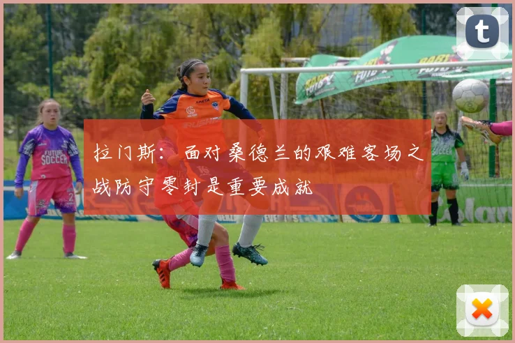 拉门斯：面对桑德兰的艰难客场之战防守零封是重要成就