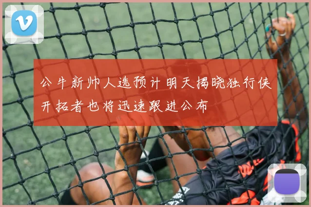 公牛新帅人选预计明天揭晓独行侠开拓者也将迅速跟进公布
