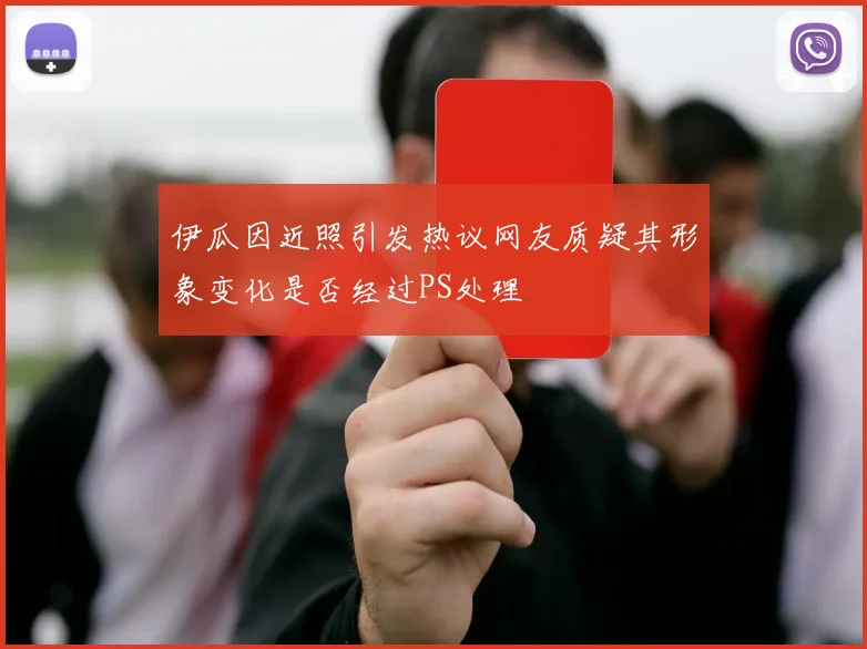 伊瓜因近照引发热议网友质疑其形象变化是否经过PS处理