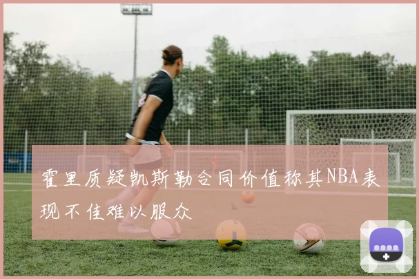 霍里质疑凯斯勒合同价值称其NBA表现不佳难以服众